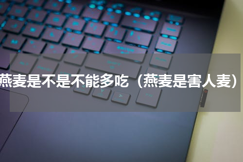 燕麦是不是不能多吃（燕麦是害人麦）