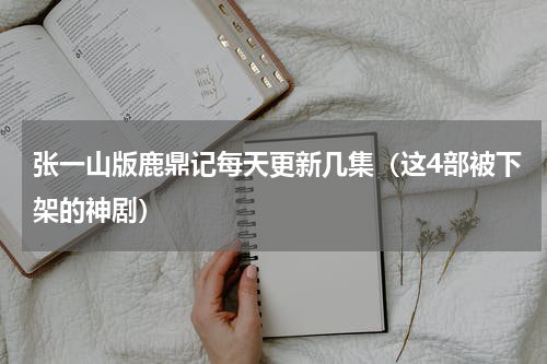 张一山版鹿鼎记每天更新几集（这4部被下架的神剧）