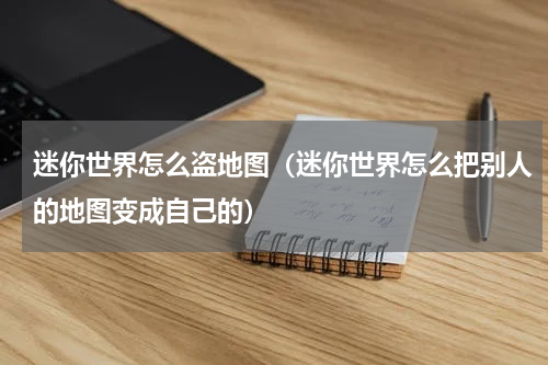 迷你世界怎么盗地图（迷你世界怎么把别人的地图变成自己的）