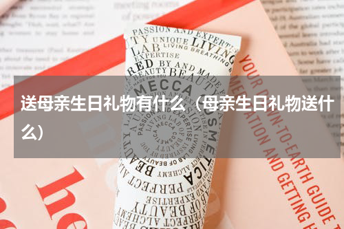 送母亲生日礼物有什么（母亲生日礼物送什么）