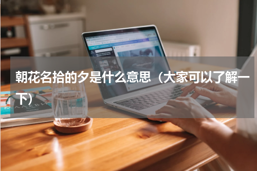 朝花名拾的夕是什么意思（大家可以了解一下）