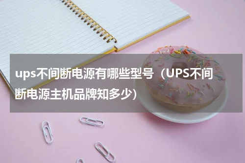 ups不间断电源有哪些型号（UPS不间断电源主机品牌知多少）