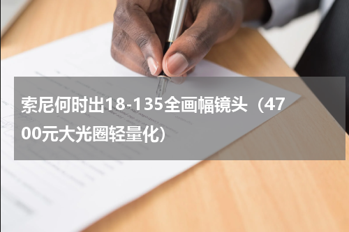 索尼何时出18-135全画幅镜头（4700元大光圈轻量化）