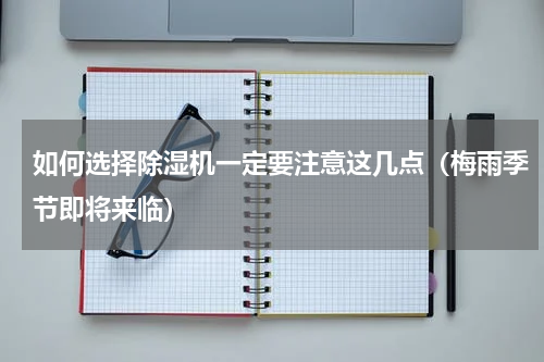 如何选择除湿机一定要注意这几点（梅雨季节即将来临）