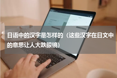 日语中的汉字是怎样的（这些汉字在日文中的意思让人大跌眼镜）