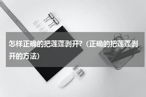 怎样正确的把莲蓬剥开?（正确的把莲蓬剥开的方法）