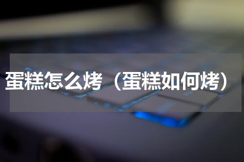 蛋糕怎么烤（蛋糕如何烤）