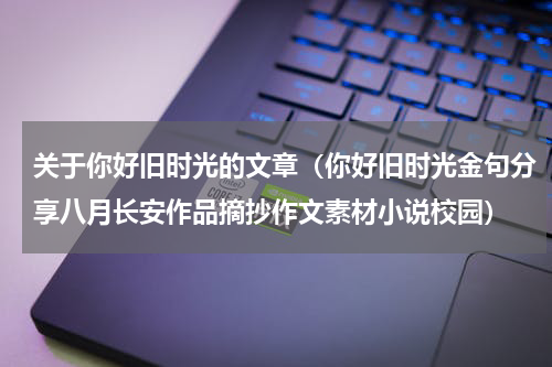 关于你好旧时光的文章（你好旧时光金句分享八月长安作品摘抄作文素材小说校园）