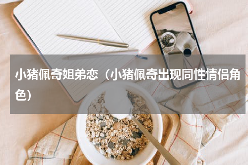 小猪佩奇姐弟恋（小猪佩奇出现同性情侣角色）