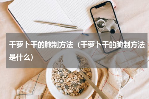 干萝卜干的腌制方法（干萝卜干的腌制方法是什么）