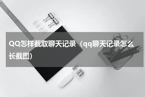QQ怎样截取聊天记录（qq聊天记录怎么长截图）