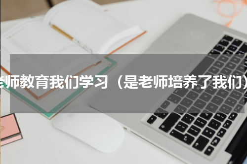 老师教育我们学习（是老师培养了我们）