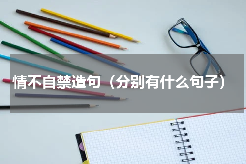 情不自禁造句（分别有什么句子）
