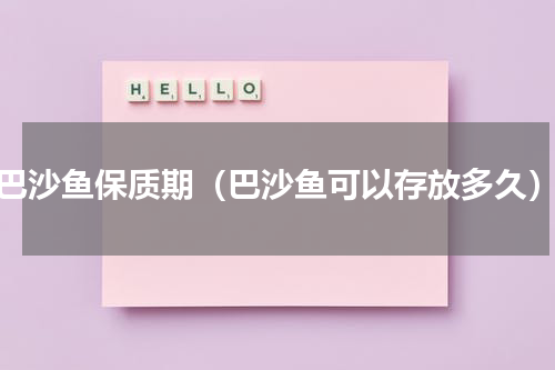 巴沙鱼保质期（巴沙鱼可以存放多久）