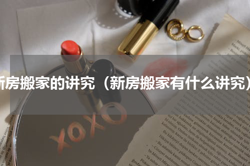 新房搬家的讲究（新房搬家有什么讲究）