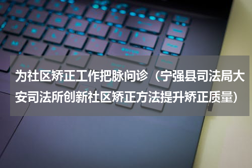 为社区矫正工作把脉问诊（宁强县司法局大安司法所创新社区矫正方法提升矫正质量）