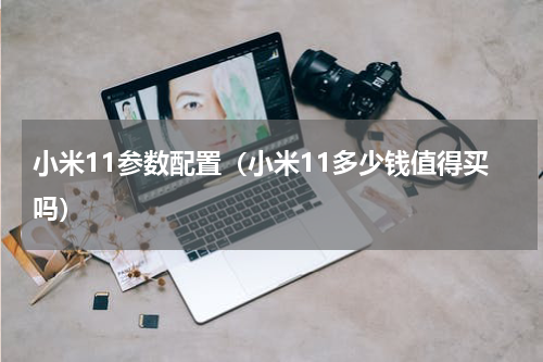 小米11参数配置（小米11多少钱值得买吗）
