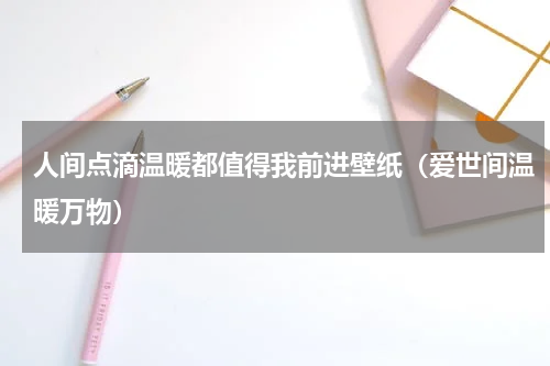 人间点滴温暖都值得我前进壁纸（爱世间温暖万物）