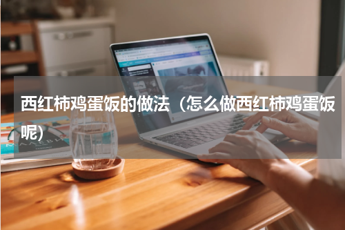 西红柿鸡蛋饭的做法（怎么做西红柿鸡蛋饭呢）