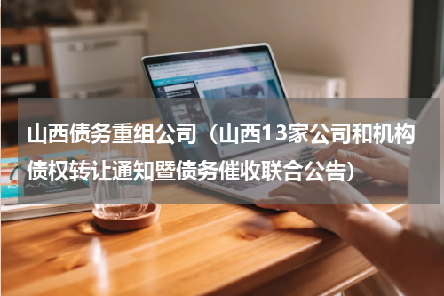 山西债务重组公司（山西13家公司和机构债权转让通知暨债务催收联合公告）