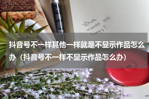 抖音号不一样其他一样就是不显示作品怎么办（抖音号不一样不显示作品怎么办）