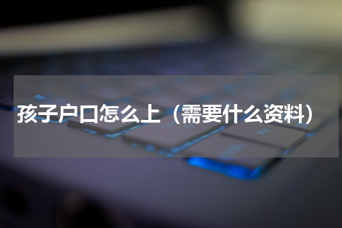 孩子户口怎么上（需要什么资料）