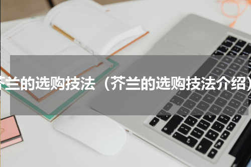 芥兰的选购技法（芥兰的选购技法介绍）