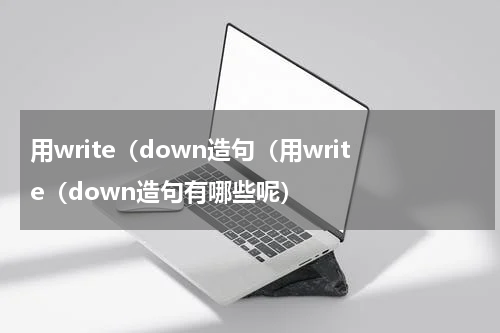 用write（down造句（用write（down造句有哪些呢）