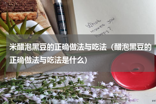 米醋泡黑豆的正确做法与吃法（醋泡黑豆的正确做法与吃法是什么）