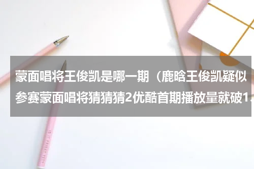 蒙面唱将王俊凯是哪一期（鹿晗王俊凯疑似参赛蒙面唱将猜猜猜2优酷首期播放量就破1.5亿）