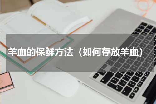 羊血的保鲜方法（如何存放羊血）