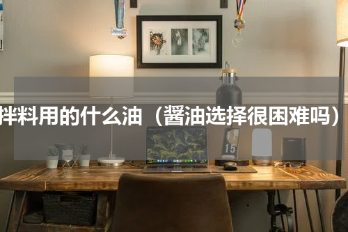 拌料用的什么油（醤油选择很困难吗）