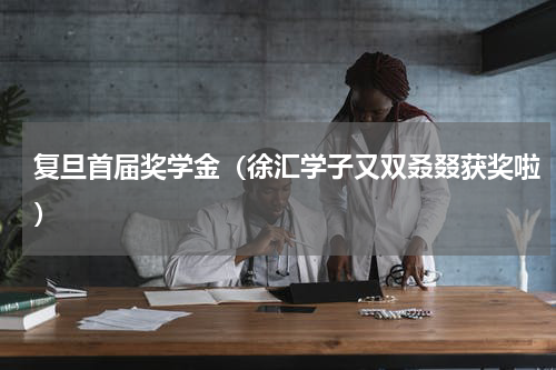 复旦首届奖学金（徐汇学子又双叒叕获奖啦）