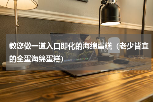 教您做一道入口即化的海绵蛋糕（老少皆宜的全蛋海绵蛋糕）