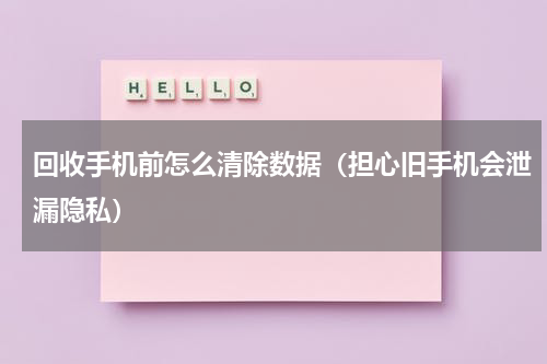 回收手机前怎么清除数据（担心旧手机会泄漏隐私）