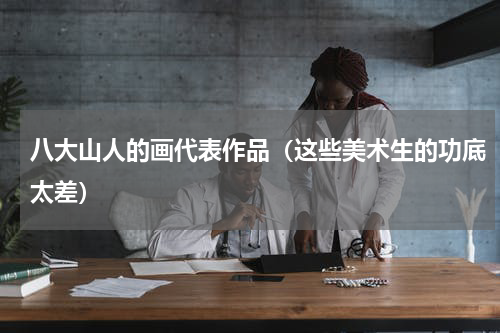 八大山人的画代表作品（这些美术生的功底太差）