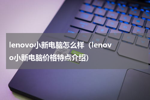 lenovo小新电脑怎么样（lenovo小新电脑价格特点介绍）