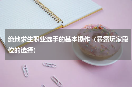 绝地求生职业选手的基本操作（暴露玩家段位的选择）