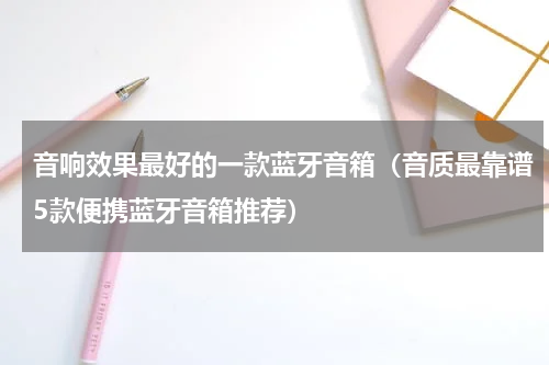 音响效果最好的一款蓝牙音箱（音质最靠谱5款便携蓝牙音箱推荐）