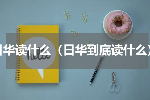 日华读什么（日华到底读什么）