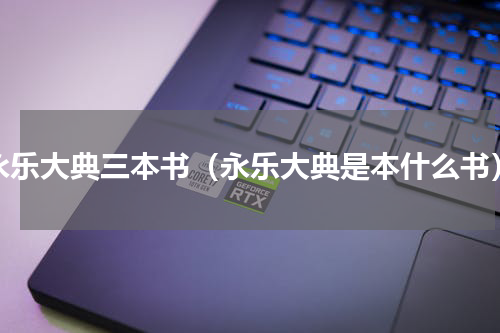 永乐大典三本书（永乐大典是本什么书）
