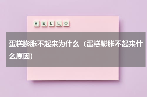 蛋糕膨胀不起来为什么（蛋糕膨胀不起来什么原因）