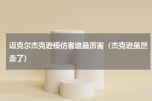 迈克尔杰克逊模仿者谁最厉害（杰克逊虽然走了）