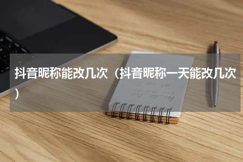 抖音昵称能改几次（抖音昵称一天能改几次）