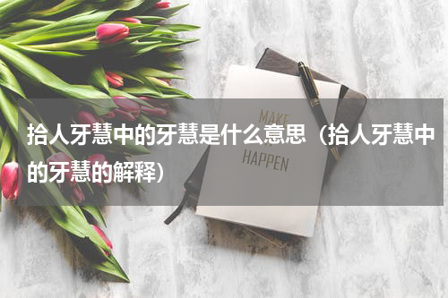 拾人牙慧中的牙慧是什么意思（拾人牙慧中的牙慧的解释）