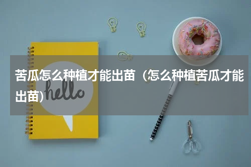 苦瓜怎么种植才能出苗（怎么种植苦瓜才能出苗）
