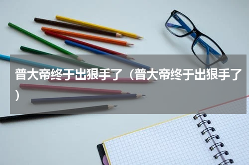 普大帝终于出狠手了（普大帝终于出狠手了）