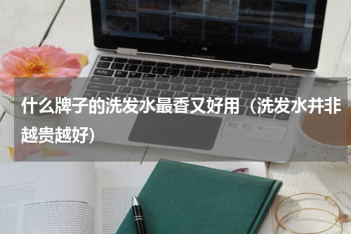 什么牌子的洗发水最香又好用（洗发水并非越贵越好）