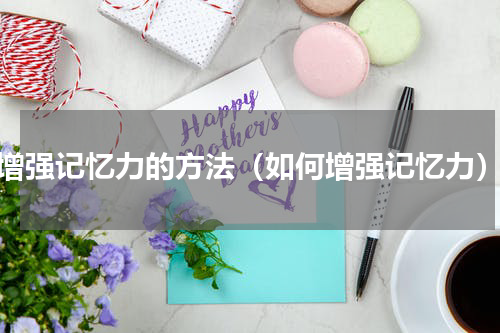 增强记忆力的方法（如何增强记忆力）