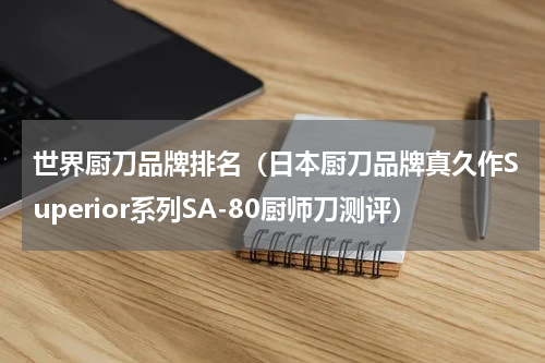世界厨刀品牌排名（日本厨刀品牌真久作Superior系列SA-80厨师刀测评）